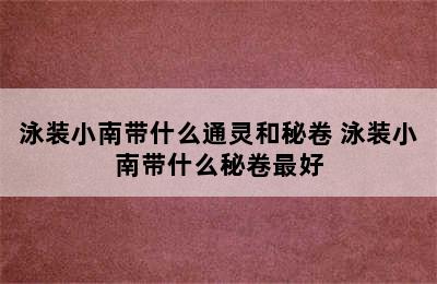 泳装小南带什么通灵和秘卷 泳装小南带什么秘卷最好